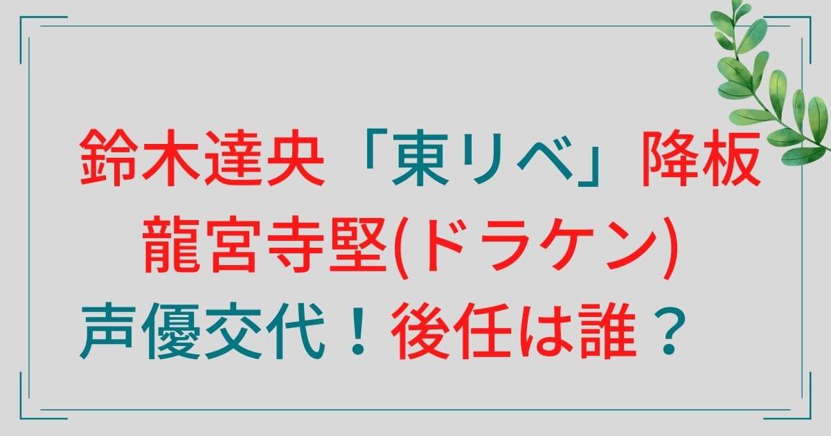 鈴木達央 東リベ 降板で龍宮寺堅 ドラケン の声優交代 後任は誰 Eko Blog