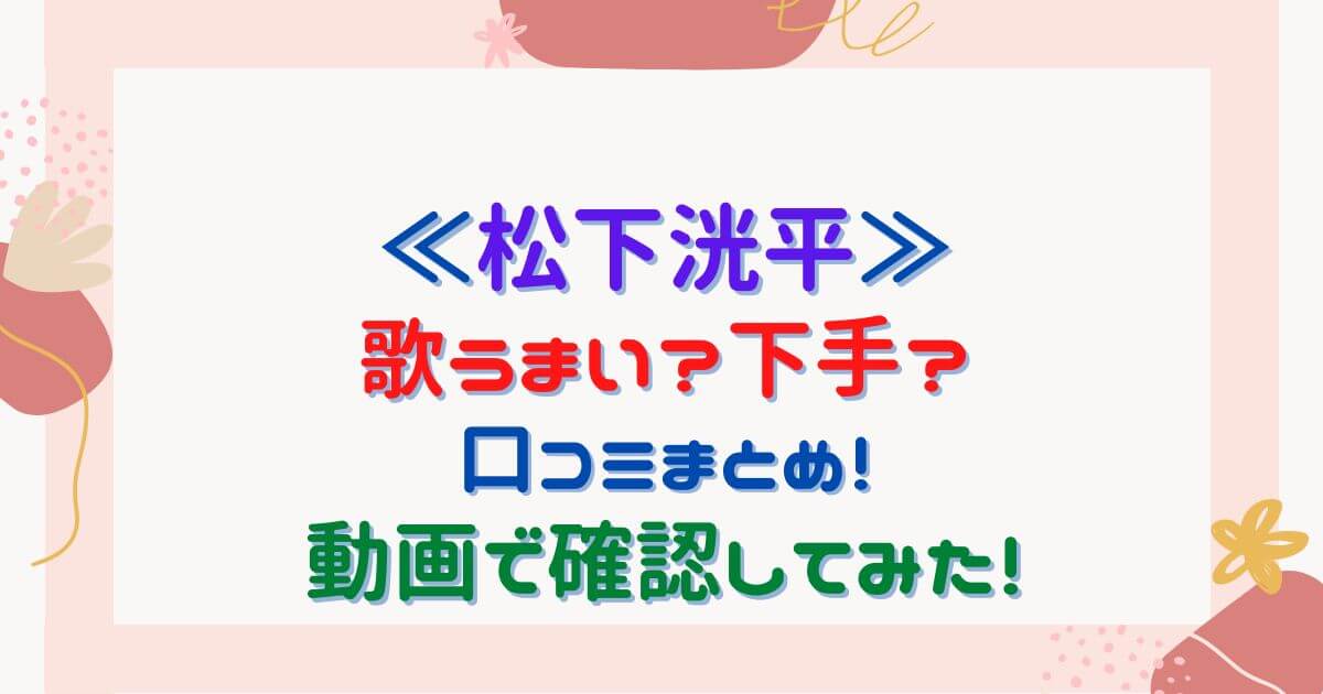 松下洸平は歌うまい 下手 口コミまとめ 動画で確認してみた Eko Blog