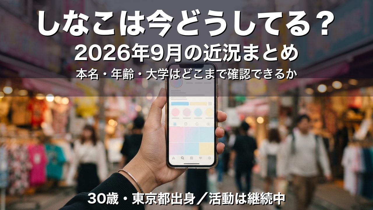 しなこは今どうしてる？2026年9月の近況まとめ｜年齢・本名・大学はどこまで確認できるか